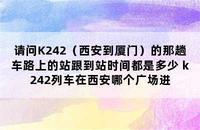 请问K242（西安到厦门）的那趟车路上的站跟到站时间都是多少 k242列车在西安哪个广场进